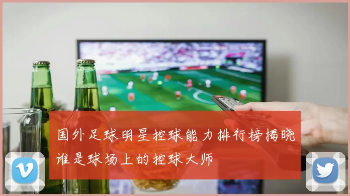 国外足球明星控球能力排行榜揭晓谁是球场上的控球大师