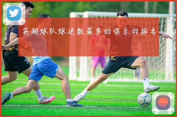英超球队球迷数最多的俱乐部排名
