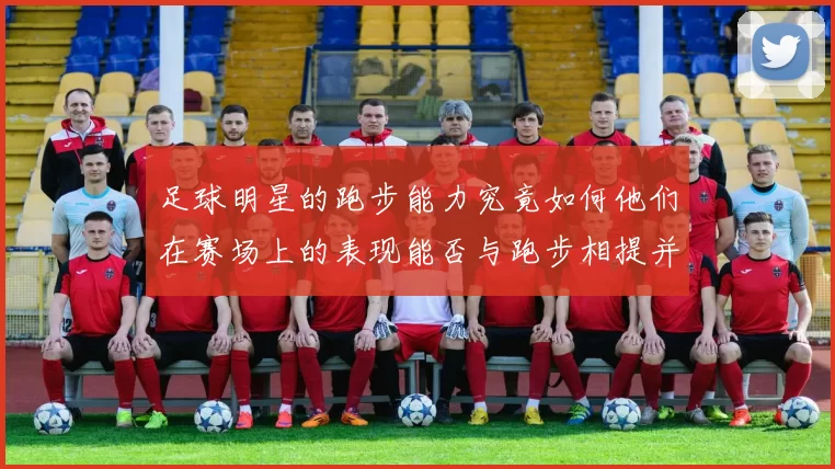 足球明星的跑步能力究竟如何他们在赛场上的表现能否与跑步相提并论