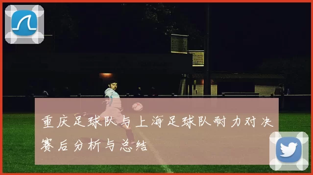 重庆足球队与上海足球队耐力对决赛后分析与总结