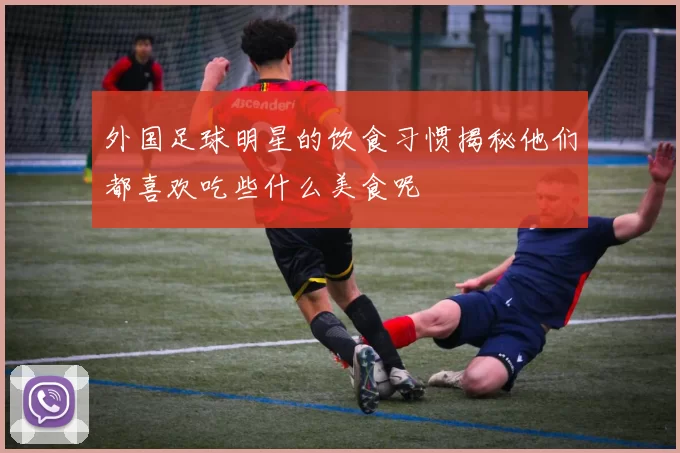 外国足球明星的饮食习惯揭秘他们都喜欢吃些什么美食呢