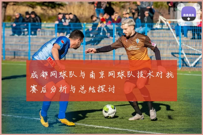 成都网球队与南京网球队技术对抗赛后分析与总结探讨