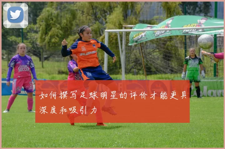 如何撰写足球明星的评价才能更具深度和吸引力