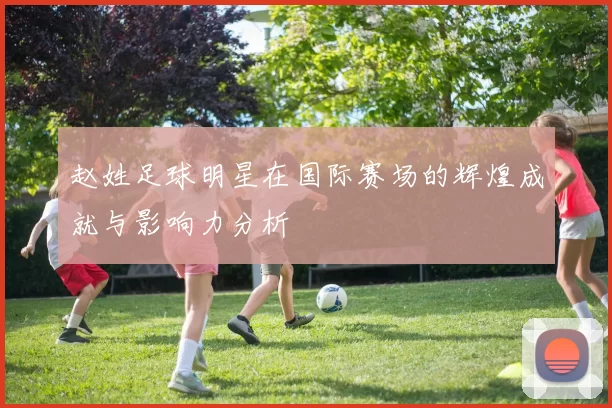 赵姓足球明星在国际赛场的辉煌成就与影响力分析