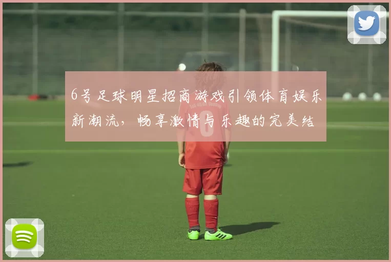 6号足球明星招商游戏引领体育娱乐新潮流，畅享激情与乐趣的完美结合