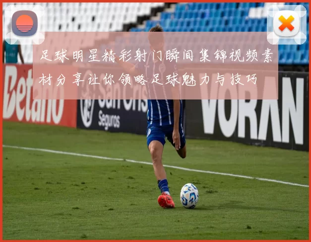足球明星精彩射门瞬间集锦视频素材分享让你领略足球魅力与技巧